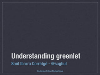 Understanding greenlet
Saúl Ibarra Corretgé - @saghul
Amsterdam Python Meetup Group

 