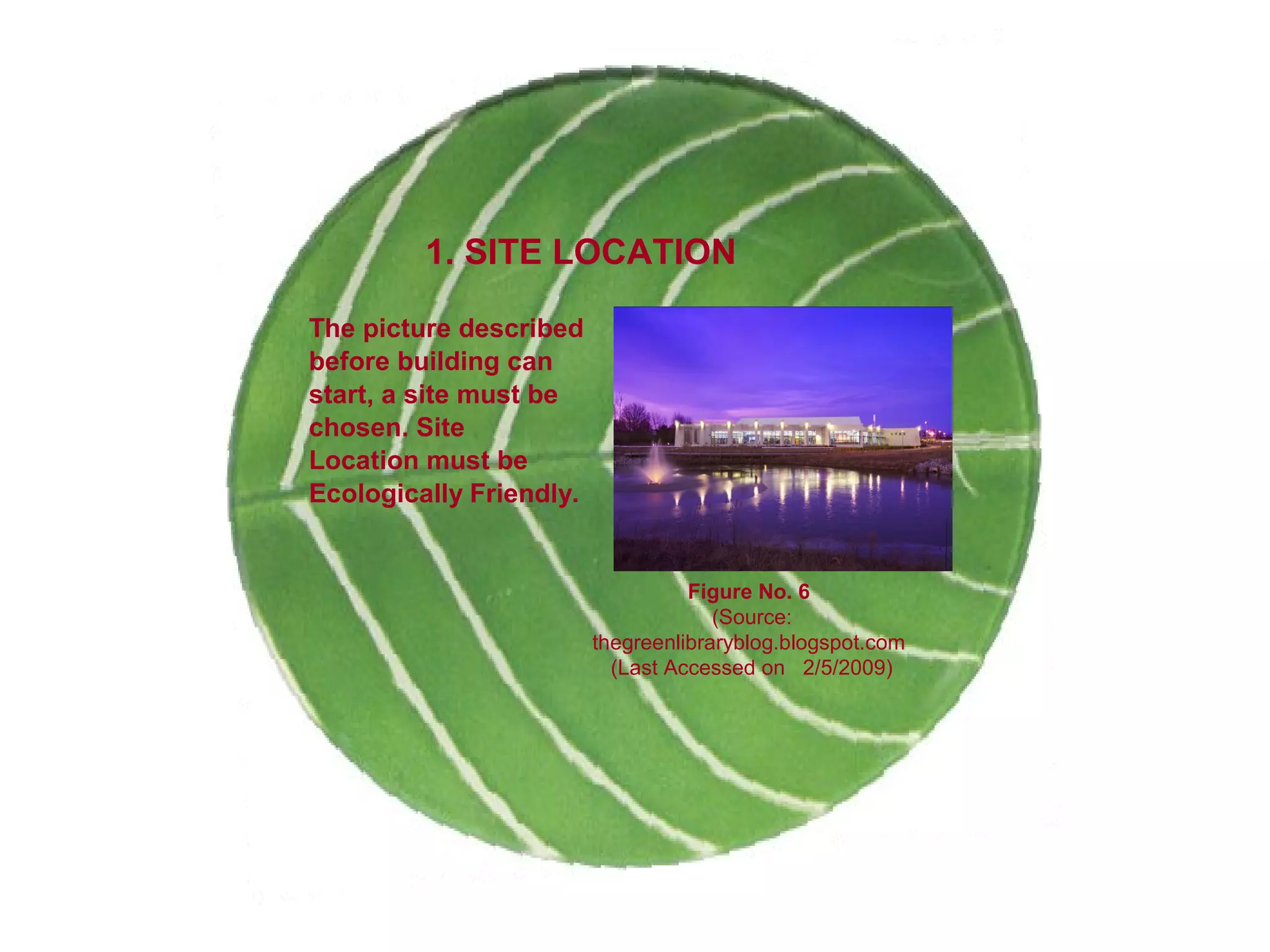 1. SITE LOCATION
The picture described
before building can
start, a site must be
chosen. Site
Location must be
Ecologically Friendly.
Figure No. 6
(Source:
thegreenlibraryblog.blogspot.com
(Last Accessed on 2/5/2009)
 