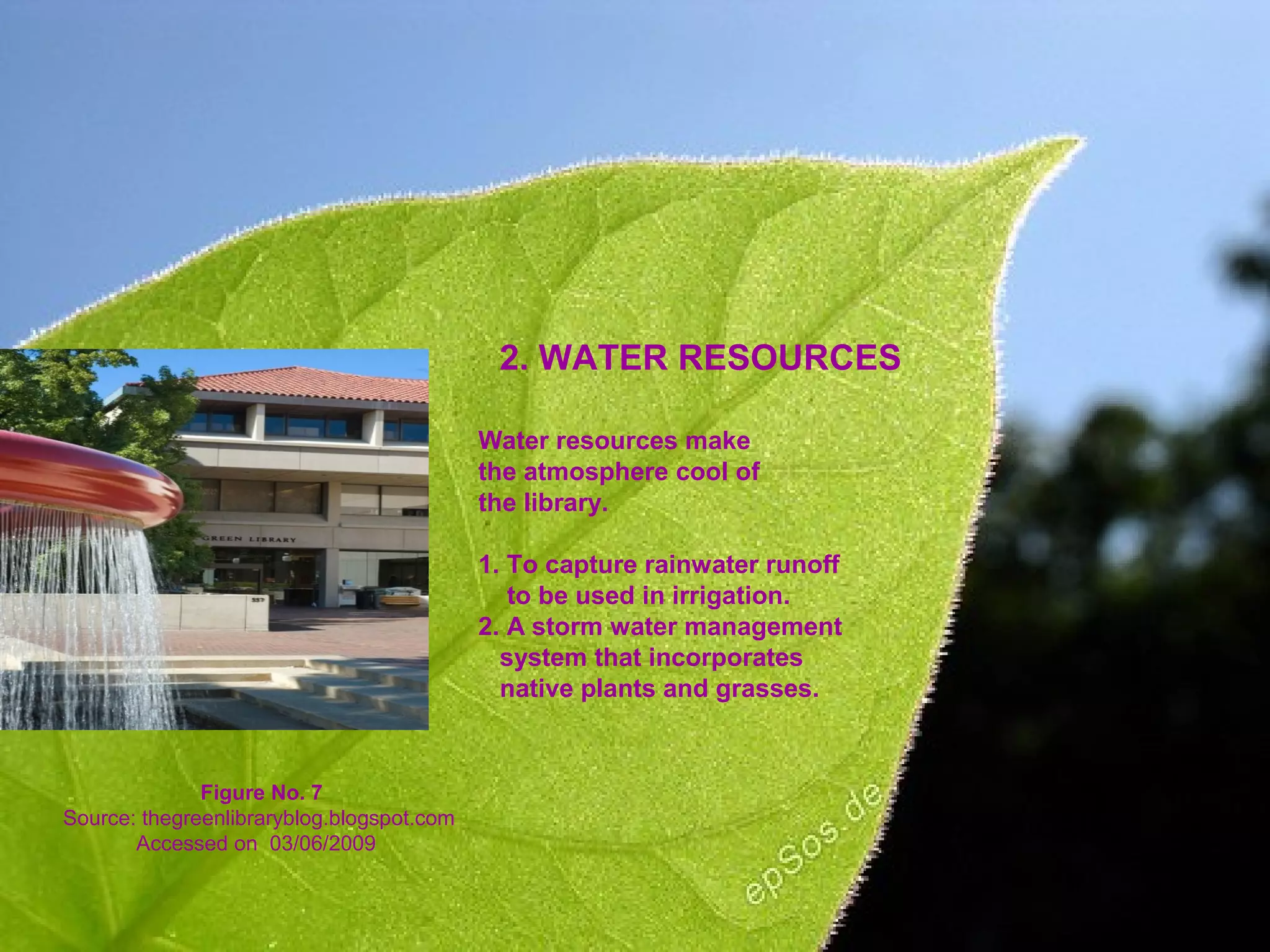 2. WATER RESOURCES
Water resources make
the atmosphere cool of
the library.
1. To capture rainwater runoff
to be used in irrigation.
2. A storm water management
system that incorporates
native plants and grasses.
Figure No. 7
Source: thegreenlibraryblog.blogspot.com
Accessed on 03/06/2009
 