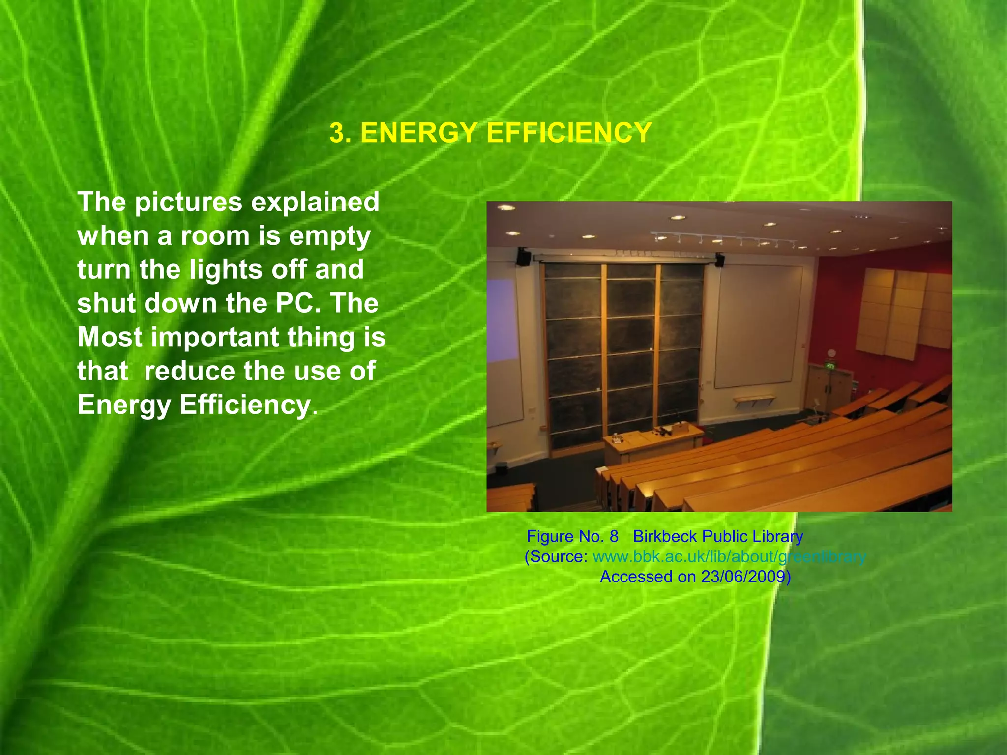 3. ENERGY EFFICIENCY
The pictures explained
when a room is empty
turn the lights off and
shut down the PC. The
Most important thing is
that reduce the use of
Energy Efficiency.
Figure No. 8 Birkbeck Public Library
(Source: www.bbk.ac.uk/lib/about/greenlibrary
Accessed on 23/06/2009)
 