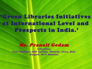 ‘Green Libraries Initiatives
at International Level and
Prospects in India.’
Ms. Pranali Gedam
Librarian,
Veer Wajekar ASC College, Phunde, Uran, Dist-
Raigad, Navi Mumbai
 