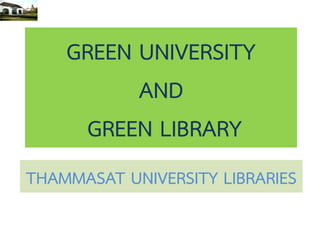 GREEN UNIVERSITY
          AND
     GREEN LIBRARY
THAMMASAT UNIVERSITY LIBRARIES
 