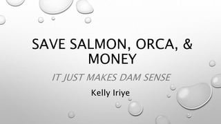 SAVE SALMON, ORCA, &
MONEY
IT JUST MAKES DAM SENSE
Kelly Iriye
 