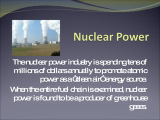 The nuclear power industry is spending tens of millions of dollars annually to promote atomic power as a “clean air” energy source. When the entire fuel chain is examined, nuclear power is found to be a producer of greenhouse gases. 