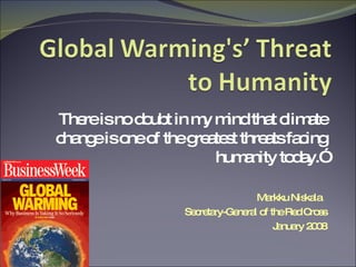 There is no doubt in my mind that climate change is one of the greatest threats facing humanity today.” Markku Niskala  Secretary-General of the Red Cross January 2008 magazine covers courtesy of Chris Rose 