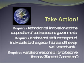 Requires  technological innovation and the cooperation of businesses and governments. Requires  a behavioral shift on the part of individuals to change our habits and the way we live and work.  Requires  we take on responsibility to become the new “Greatest Generation” 