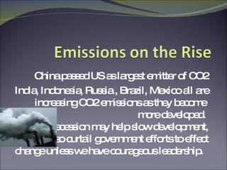 China passed US as largest emitter of CO2 India, Indonesia, Russia , Brazil, Mexico all are increasing CO2 emissions as they become  more developed.  Global recession may help slow development, but may also curtail government efforts to effect change unless we have courageous leadership.  