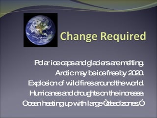 Polar ice caps and glaciers are melting. Arctic may be ice free by 2020. Explosion of wild fires around the world. Hurricanes and droughts on the increase. Ocean heating up with large “dead zones.”  