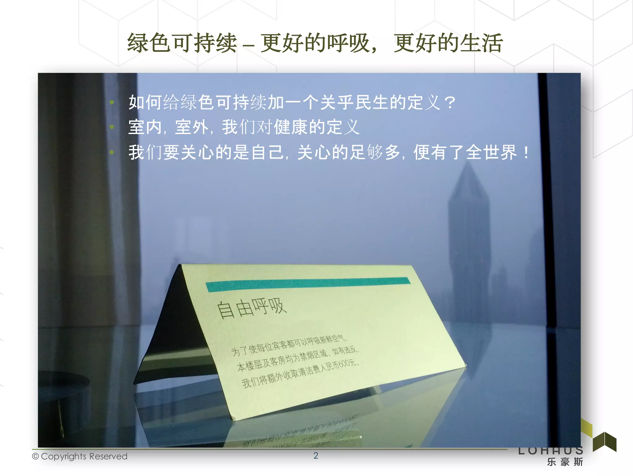 © Copyrights Reserved
绿色可持续 – 更好的呼吸,更好的生活
2
• 如何给绿色可持续加一个关乎民生的定义?
• 室内,室外,我们对健康的定义
• 我们要关心的是自己,关心的足够多,便有了全世界!