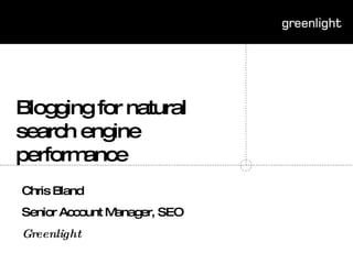 Blogging for natural search engine performance Chris Bland Senior Account Manager, SEO Greenlight 