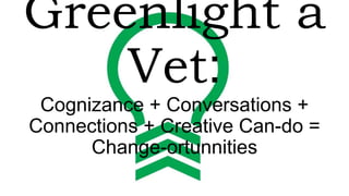 Greenlight a
Vet:
Cognizance + Conversations +
Connections + Creative Can-do =
Change-ortunnities
 