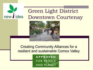 Green Light District
Downtown Courtenay
Creating Community Alliances for a
resilient and sustainable Comox Valley
 