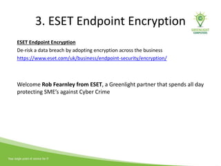 3. ESET Endpoint Encryption
ESET Endpoint Encryption
De-risk a data breach by adopting encryption across the business
https://www.eset.com/uk/business/endpoint-security/encryption/
Welcome Rob Fearnley from ESET, a Greenlight partner that spends all day
protecting SME’s against Cyber Crime
 