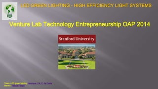 LED GREEN LIGHTING - HIGH EFFICIENCY LIGHT SYSTEMS
Venture Lab Technology Entrepreneurship OAP 2014
Team: LED green lighting: Henrique J. M. C. da Costa
Mentor: Titilope Fadipe
 