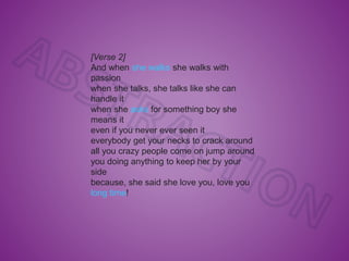 [Verse 2]
And when she walks she walks with
passion
when she talks, she talks like she can
handle it
when she asks for something boy she
means it
even if you never ever seen it
everybody get your necks to crack around
all you crazy people come on jump around
you doing anything to keep her by your
side
because, she said she love you, love you
long time!
 
