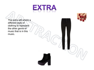 The extra will where a
different style of
clothing to represent
the other genre of
music that is in this
music.
 