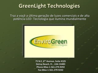 GreenLight Technologies Traz a voçê a últimageração de luzescomerciais e de alta potência LED- Tecnologiaqueiluminamundialmente 75 N.E. 6th Avenue, Suite #105 Delray Beach, FL , USA 33483 Phone 00xx-1-561.279.9292 Fax 00xx-1-561.279-9242 