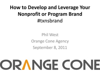 How to Develop and Leverage Your Nonprofit or Program Brand#txnsbrand Phil West Orange Cone Agency September 8, 2011 