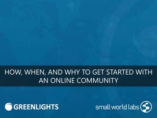 HOW, WHEN, AND WHY TO GET STARTED WITH
AN ONLINE COMMUNITY
 