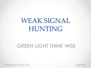 WEAK SIGNAL
HUNTING
GREEN LIGHT THINK WISE
24/03/2014 1Halley, Sofia, Elina, Sasha, Lajos
 