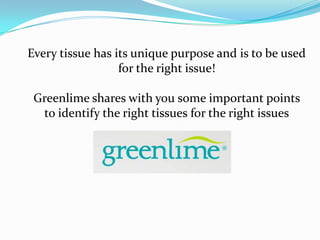 Every tissue has its unique purpose and is to be used
                  for the right issue!

 Greenlime shares with you some important points
  to identify the right tissues for the right issues
 