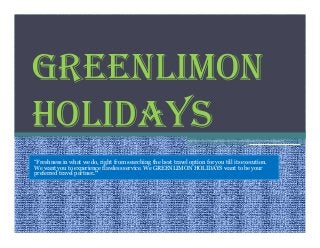 GREENLIMON
HOLIDAYS
“Freshness in what we do, right from searching the best travel option for you till its execution.
We want you to experience flawless service. We GREENLIMON HOLIDAYS want to be your
preferred travel partner."
 