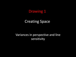 Drawing 1
Creating Space
Variances in perspective and line
sensitivity
 