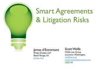 Smart Agreements
  & Litigation Risks


James d’Entremont    Scott Wolfe
Phelps Dunbar, LLP   Wolfe Law Group
Baton Rouge, LA      Louisiana | Washington
phelps.com           wolfelaw.com
                     constructionlawmonitor.com
                     LEED AP
 