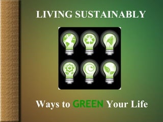 LIVING SUSTAINABLY




Ways to GREEN Your Life
 