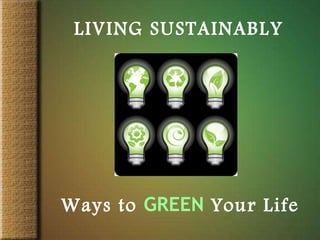 LIVING SUSTAINABLY Ways to   GREEN   Your Life 