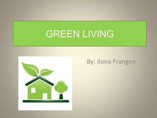 GREEN LIVING

       By: Ilona Frangen
 