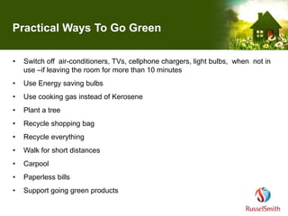 Practical Ways To Go Green
• Switch off air-conditioners, TVs, cellphone chargers, light bulbs, when not in
use –if leavin...
