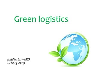 Green logistics
BEENA EDWARD
BCOM ( REG)
 
