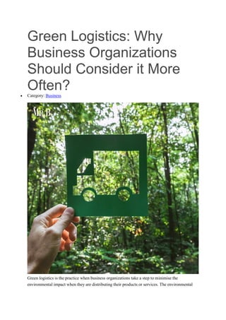 Green Logistics: Why
Business Organizations
Should Consider it More
Often?
 Category: Business
Green logistics is the practice when business organizations take a step to minimise the
environmental impact when they are distributing their products or services. The environmental
 