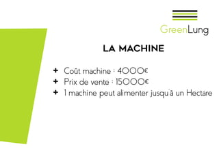 La machine
+ Coût machine : 4000€
+ Prix de vente : 15000€
+ 1 machine peut alimenter jusqu’à un Hectare
 