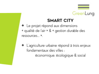 Smart city
+ Le projet répond aux dimensions
« qualité de l’air » & « gestion durable des
ressources… »,
+ L’agriculture urbaine répond à trois enjeux
fondamentaux des villes :
économique, écologique & social
 