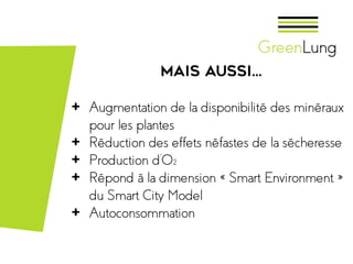 Mais aussi…
+ Augmentation de la disponibilité des minéraux
pour les plantes
+ Réduction des effets néfastes de la sécheresse
+ Production d’O2
+ Répond à la dimension « Smart Environment »
du Smart City Model
+ Autoconsommation
 
