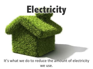 Electricity
It’s what we do to reduce the amount of electricity we
use.
 