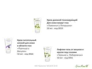 Лифтинг-гель от мешков и
кругов под глазами
«Черника и Подорожник»
50 мл - код 0061
Крем питательный
ночной для кожи
в области глаз
«Пшеница и
Василек»
50 мл - код 0066
Крем дневной тонизирующий
Для кожи вокруг глаз
«Лимонник и Петрушка»
50 мл - код 0059
ООО "Евровосток" 8(423)231-16-33
 