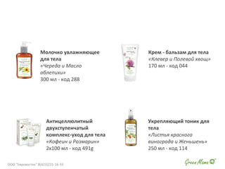 Молочко увлажняющее
для тела
«Череда и Масло
облепихи»
300 мл - код 288
Крем - бальзам для тела
«Клевер и Полевой хвощ»
170 мл - код 044
Антицеллюлитный
двухступенчатый
комплекс-уход для тела
«Кофеин и Розмарин»
2х100 мл - код 491g
Укрепляющий тоник для
тела
«Листья красного
винограда и Женьшень»
250 мл - код 114
ООО "Евровосток" 8(423)231-16-33
 