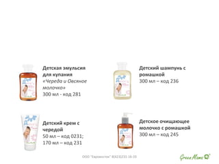 Детская эмульсия
для купания
«Череда и Овсяное
молочко»
300 мл - код 281
Детский шампунь с
ромашкой
300 мл – код 236
Детский крем с
чередой
50 мл – код 0231;
170 мл – код 231
Детское очищающее
молочко с ромашкой
300 мл – код 245
ООО "Евровосток" 8(423)231-16-33
 