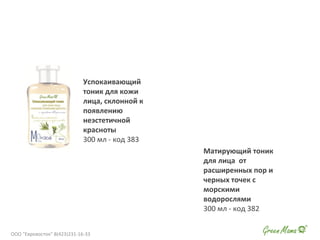 Успокаивающий
тоник для кожи
лица, склонной к
появлению
неэстетичной
красноты
300 мл - код 383
Матирующий тоник
для лица от
расширенных пор и
черных точек с
морскими
водорослями
300 мл - код 382
ООО "Евровосток" 8(423)231-16-33
 