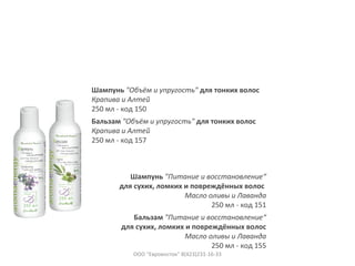 Шампунь "Объём и упругость" для тонких волос
Крапива и Алтей
250 мл - код 150
Бальзам "Объём и упругость" для тонких волос
Крапива и Алтей
250 мл - код 157
Шампунь "Питание и восстановление“
для сухих, ломких и повреждённых волос
Масло оливы и Лаванда
250 мл - код 151
Бальзам "Питание и восстановление“
для сухих, ломких и повреждённых волос
Масло оливы и Лаванда
250 мл - код 155
ООО "Евровосток" 8(423)231-16-33
 