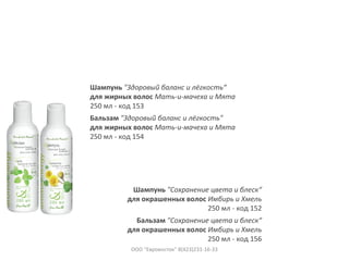 Шампунь "Здоровый баланс и лёгкость“
для жирных волос Мать-и-мачеха и Мята
250 мл - код 153
Бальзам "Здоровый баланс и лёгкость"
для жирных волос Мать-и-мачеха и Мята
250 мл - код 154
Шампунь "Сохранение цвета и блеск“
для окрашенных волос Имбирь и Хмель
250 мл - код 152
Бальзам "Сохранение цвета и блеск“
для окрашенных волос Имбирь и Хмель
250 мл - код 156
ООО "Евровосток" 8(423)231-16-33
 