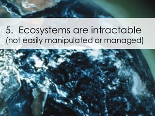 5.  Ecosystems are intractable  (not easily manipulated or managed) 