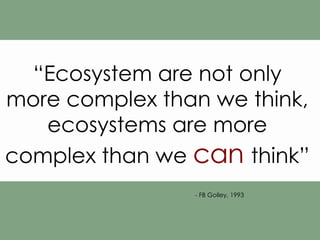 “ Ecosystem are not only more complex than we think, ecosystems are more complex than we  can  think” - FB Golley, 1993 