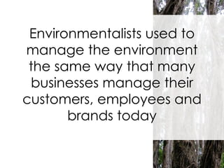 Environmentalists used to manage the environment the same way that many businesses manage their customers, employees and brands today 