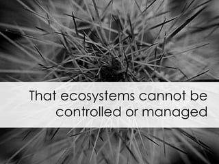 That ecosystems cannot be controlled or managed 
