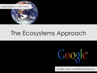 The Ecosystems Approach Google’s open and distributed approach  James Lovelock’s Gaia Theory  