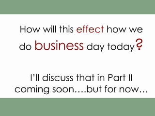 How will this  effect  how we do  business  day today ? I’ll discuss that in Part II coming soon….but for now… 